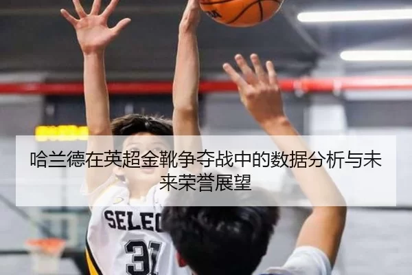 哈兰德在英超金靴争夺战中的数据分析与未来荣誉展望