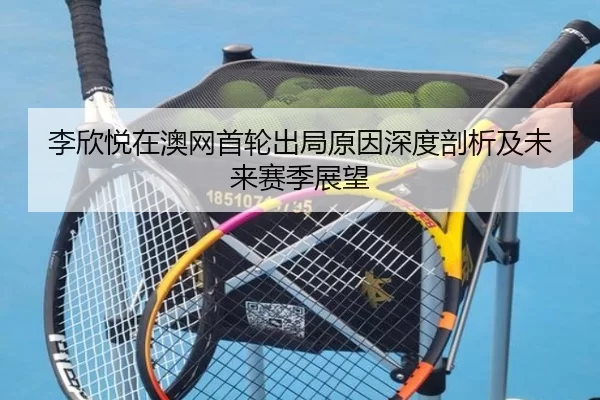 李欣悦在澳网首轮出局原因深度剖析及未来赛季展望